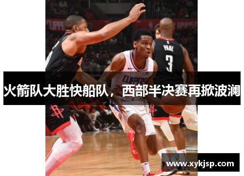 火箭队大胜快船队，西部半决赛再掀波澜