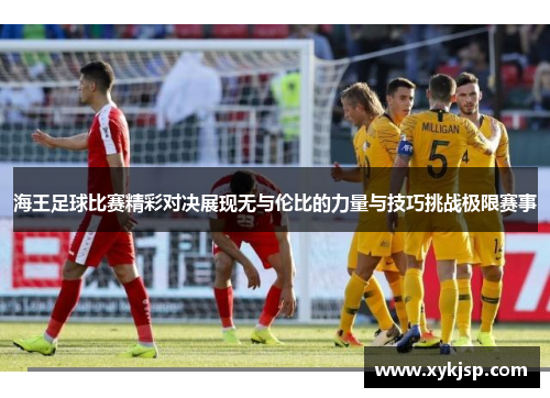 海王足球比赛精彩对决展现无与伦比的力量与技巧挑战极限赛事